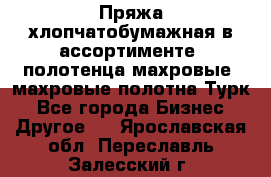 Пряжа хлопчатобумажная в ассортименте, полотенца махровые, махровые полотна Турк - Все города Бизнес » Другое   . Ярославская обл.,Переславль-Залесский г.